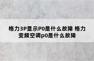 格力3P显示P0是什么故障 格力变频空调p0是什么故障